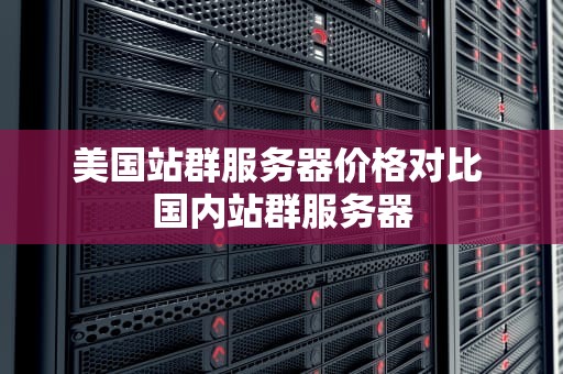 美国站群服务器价格对比 国内站群服务器