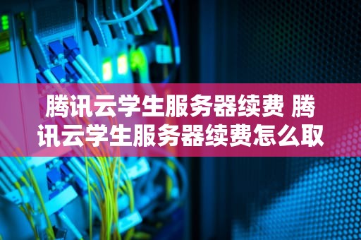 腾讯云学生服务器续费 腾讯云学生服务器续费怎么取消