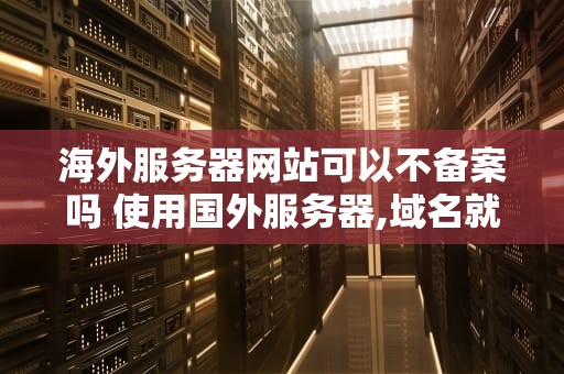 海外服务器网站可以不备案吗 使用国外服务器,域名就不用备案么