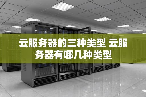 云服务器的三种类型 云服务器有哪几种类型