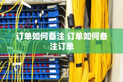 订单如何备注 订单如何备注订单
