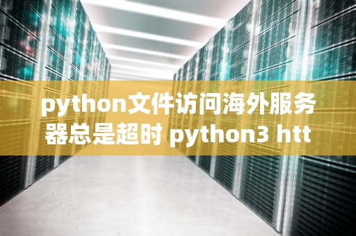 python文件访问海外服务器总是超时 python3 http服务器