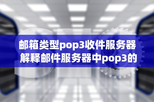 邮箱类型pop3收件服务器 解释邮件服务器中pop3的含义？