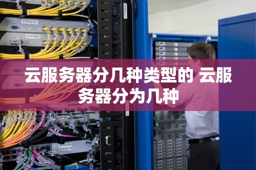 云服务器分几种类型的 云服务器分为几种