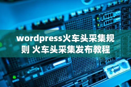 wordpress火车头采集规则 火车头采集发布教程