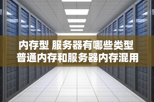 内存型 服务器有哪些类型 普通内存和服务器内存混用