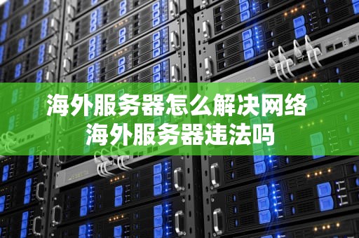 海外服务器怎么解决网络 海外服务器违法吗