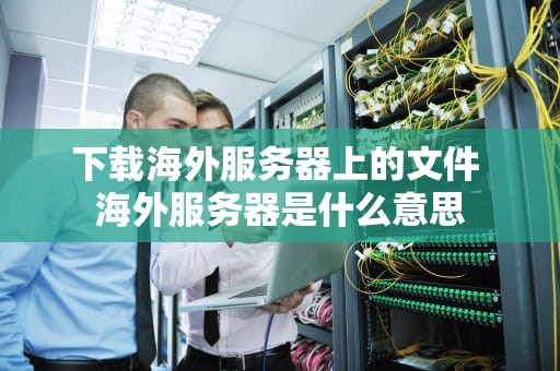 下载海外服务器上的文件 海外服务器是什么意思