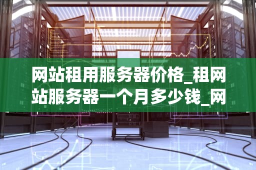 网站租用服务器价格_租网站服务器一个月多少钱_网站租用服务器价格的全面解析