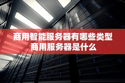 商用智能服务器有哪些类型 商用服务器是什么