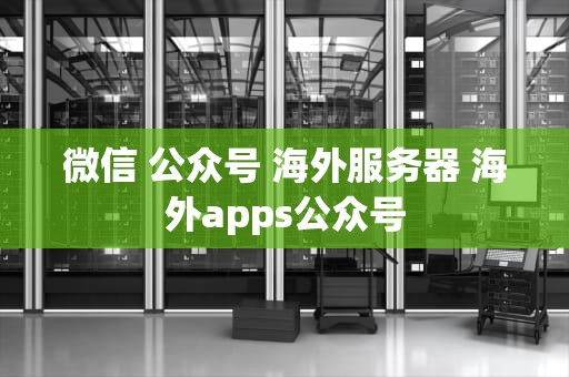 微信 公众号 海外服务器 海外apps公众号