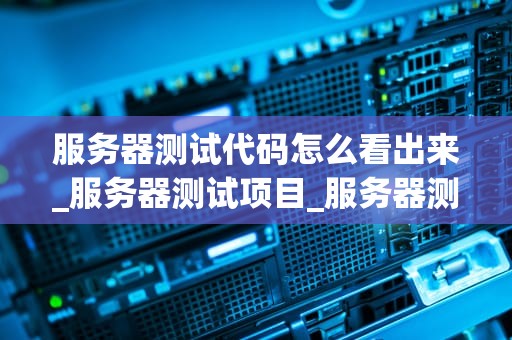 服务器测试代码怎么看出来_服务器测试项目_服务器测试代码的识别与分析