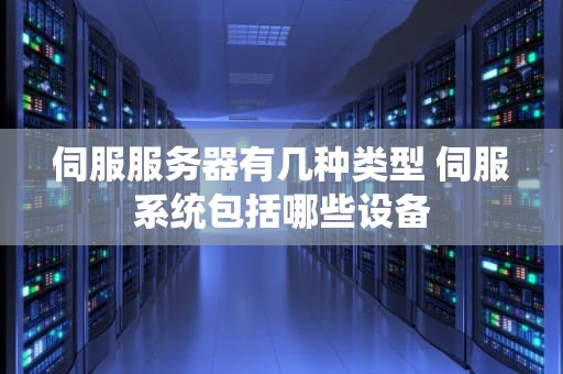 伺服服务器有几种类型 伺服系统包括哪些设备