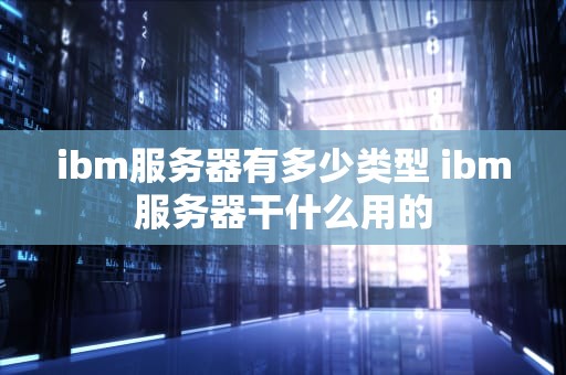 ibm服务器有多少类型 ibm服务器干什么用的