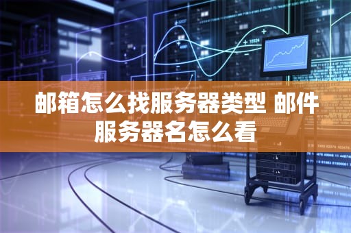 邮箱怎么找服务器类型 邮件服务器名怎么看