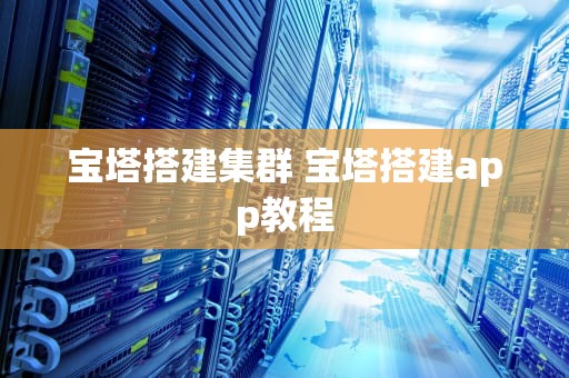 宝塔搭建集群 宝塔搭建app教程