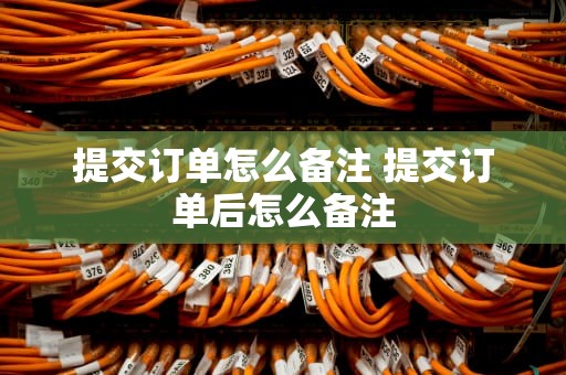提交订单怎么备注 提交订单后怎么备注