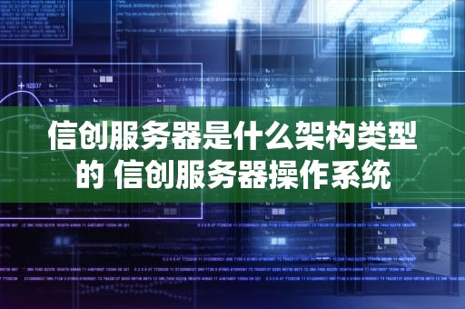 信创服务器是什么架构类型的 信创服务器操作系统