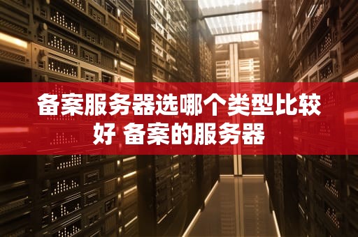 备案服务器选哪个类型比较好 备案的服务器