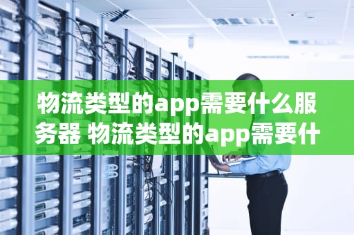 物流类型的app需要什么服务器 物流类型的app需要什么服务器才能用