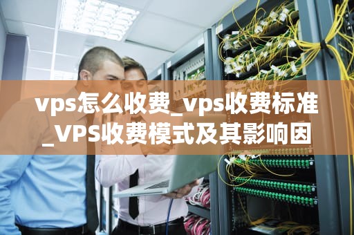 vps怎么收费_vps收费标准_VPS收费模式及其影响因素