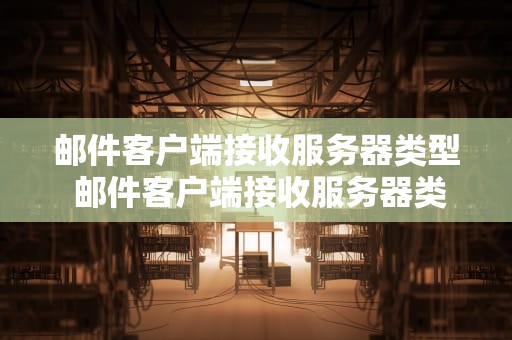 邮件客户端接收服务器类型 邮件客户端接收服务器类型是什么