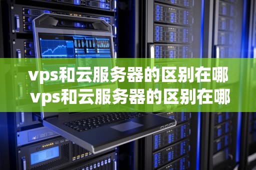 vps和云服务器的区别在哪 vps和云服务器的区别在哪里