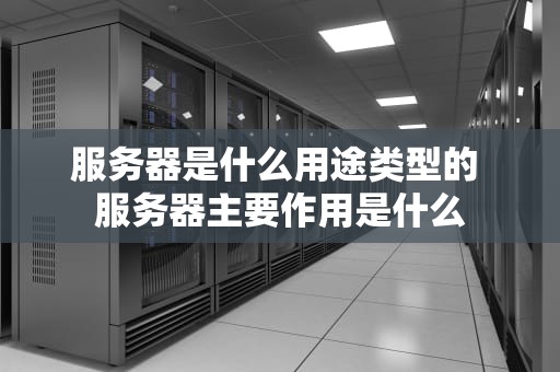 服务器是什么用途类型的 服务器主要作用是什么