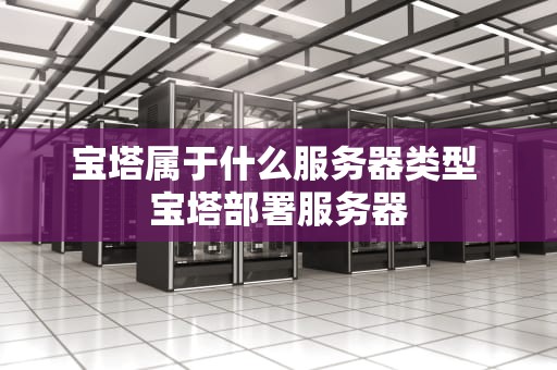 宝塔属于什么服务器类型 宝塔部署服务器