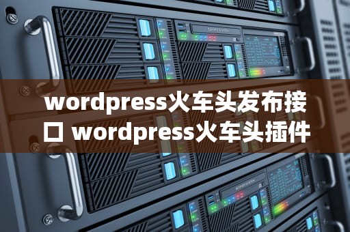 wordpress火车头发布接口 wordpress火车头插件