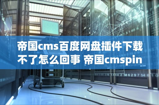 帝国cms百度网盘插件下载不了怎么回事 帝国cmsping插件