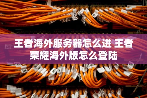 王者海外服务器怎么进 王者荣耀海外版怎么登陆