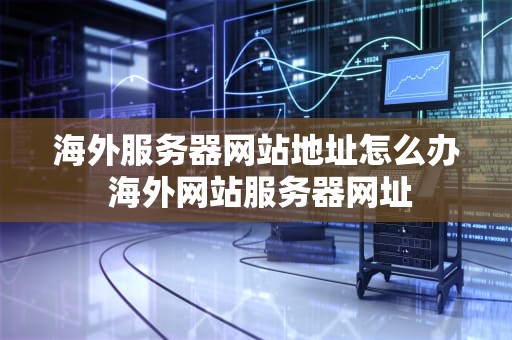 海外服务器网站地址怎么办 海外网站服务器网址