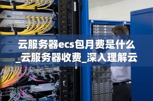 云服务器ecs包月费是什么_云服务器收费_深入理解云服务器ECS包月费