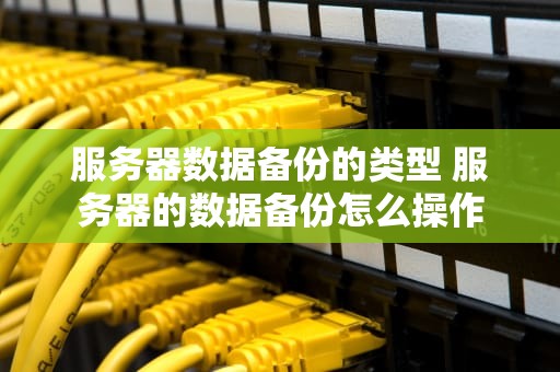 服务器数据备份的类型 服务器的数据备份怎么操作