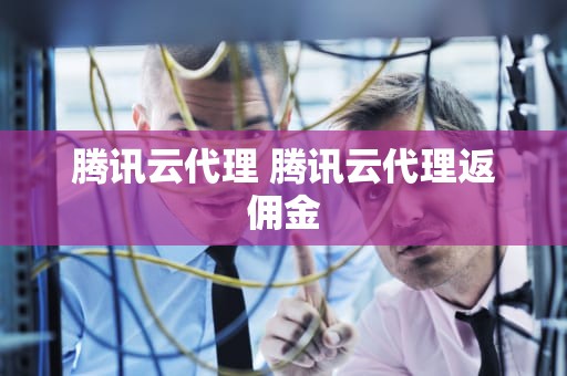 腾讯云代理 腾讯云代理返佣金