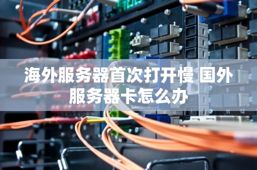 海外服务器首次打开慢 国外服务器卡怎么办