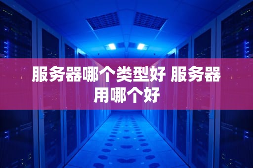 服务器哪个类型好 服务器用哪个好