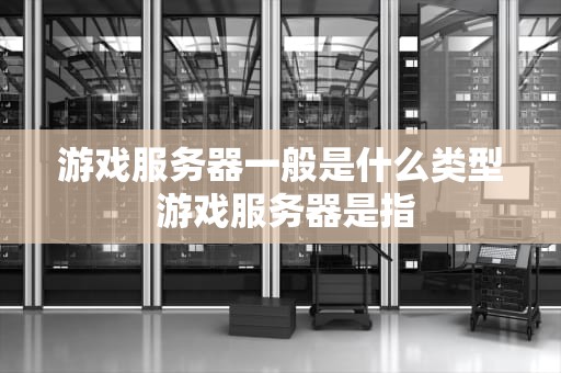 游戏服务器一般是什么类型 游戏服务器是指