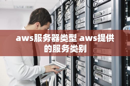 aws服务器类型 aws提供的服务类别