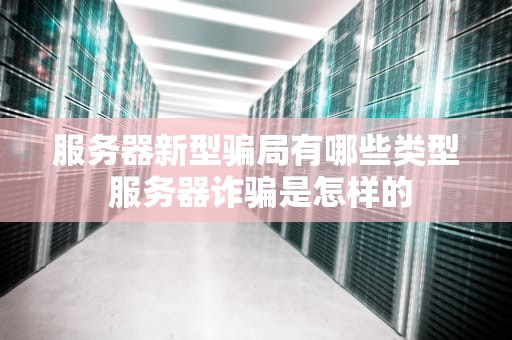 服务器新型骗局有哪些类型 服务器诈骗是怎样的