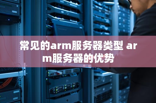 常见的arm服务器类型 arm服务器的优势