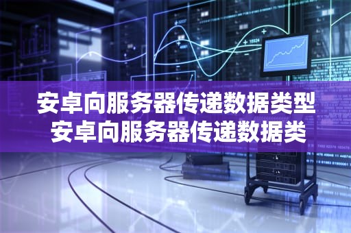 安卓向服务器传递数据类型 安卓向服务器传递数据类型有哪些
