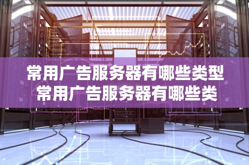 常用广告服务器有哪些类型 常用广告服务器有哪些类型的