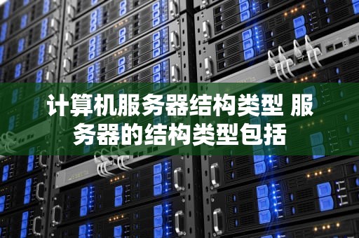 计算机服务器结构类型 服务器的结构类型包括