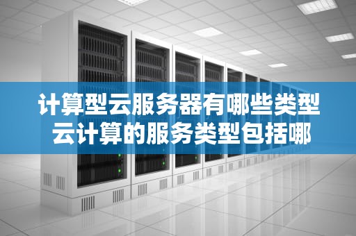 计算型云服务器有哪些类型 云计算的服务类型包括哪几种
