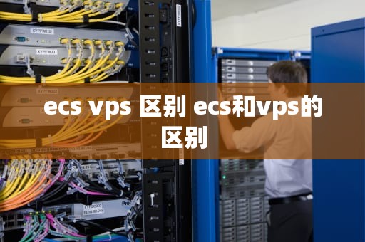 ecs vps 区别 ecs和vps的区别