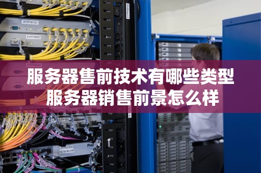 服务器售前技术有哪些类型 服务器销售前景怎么样