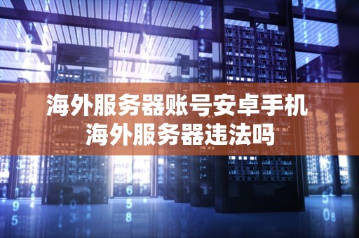海外服务器账号安卓手机 海外服务器违法吗