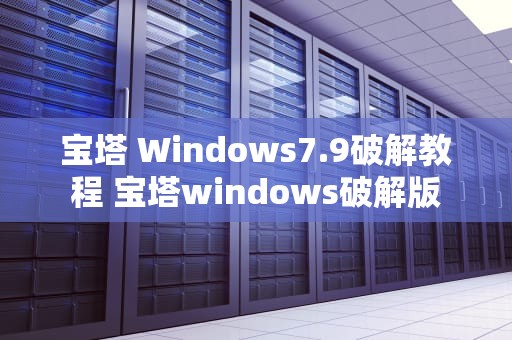 宝塔 Windows7.9破解教程 宝塔windows破解版
